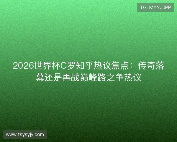 2026世界杯C罗知乎热议焦点:传奇落幕还是再战巅峰路之争热议 2026世界杯C罗知乎热议焦点:传奇落幕还是再战巅峰路之争热议