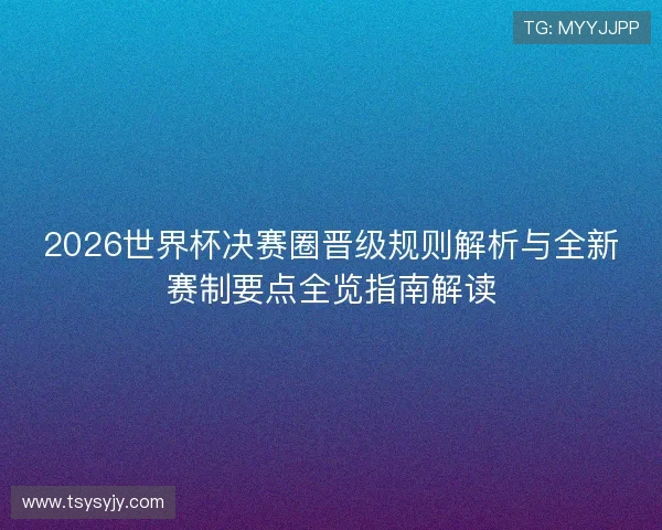 2026世界杯决赛圈晋级规则解析与全新赛制要点全览指南解读