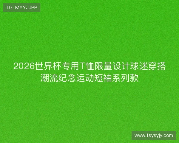 2026世界杯专用T恤限量设计球迷穿搭潮流纪念运动短袖系列款 2026世界杯专用T恤限量设计球迷穿搭潮流纪念运动短袖系列款