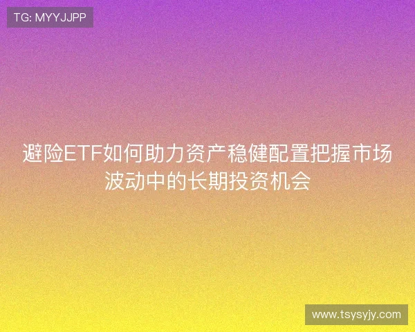 避险ETF如何助力资产稳健配置把握市场波动中的长期投资机会